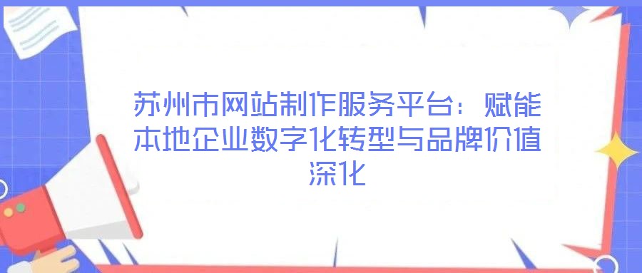 苏州市网站制作服务平台：赋能本地企业数字化转型与品牌价值深化