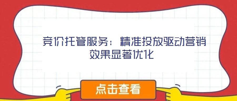  竞价托管服务：精准投放驱动营销效果显著优化
