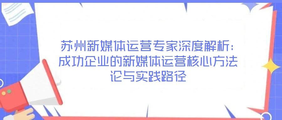  苏州新媒体运营专家深度解析：成功企业的新媒体运营核心方法论与实践路径
