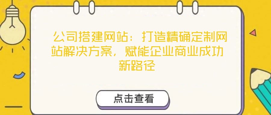  公司搭建网站：打造精确定制网站解决方案，赋能企业商业成功新路径