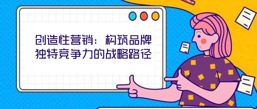 创造性营销：构筑品牌独特竞争力的战略路径