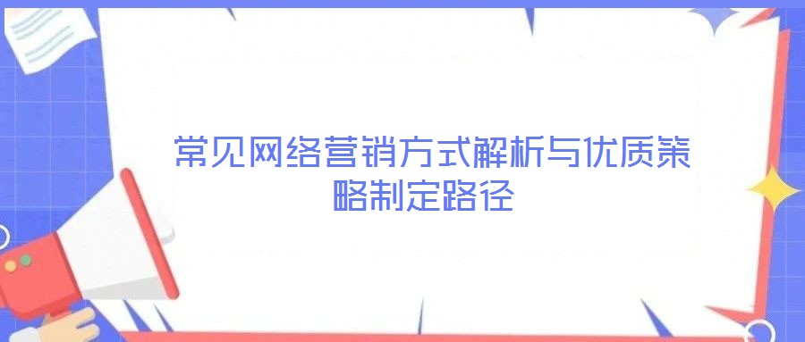  常见网络营销方式解析与优质策略制定路径