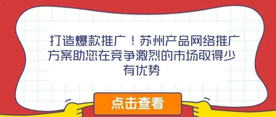  打造爆款推广！苏州产品网络推广方案助您在竞争激烈的市场取得少有优势