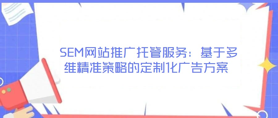  SEM网站推广托管服务：基于多维精准策略的定制化广告方案