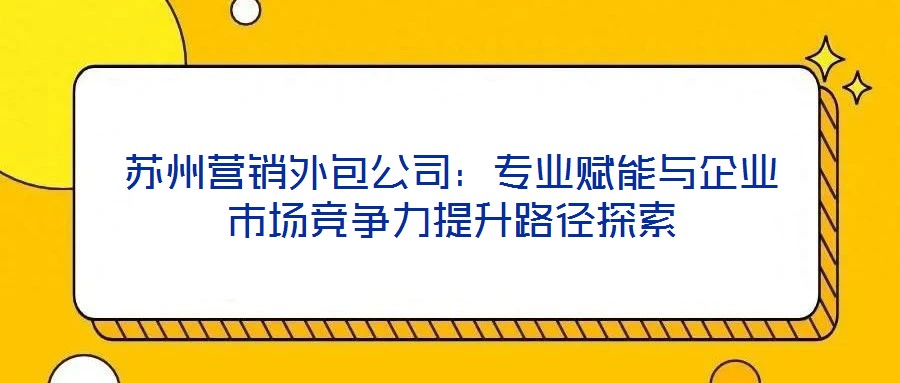 苏州营销外包公司：专业赋能与企业市场竞争力提升路径探索