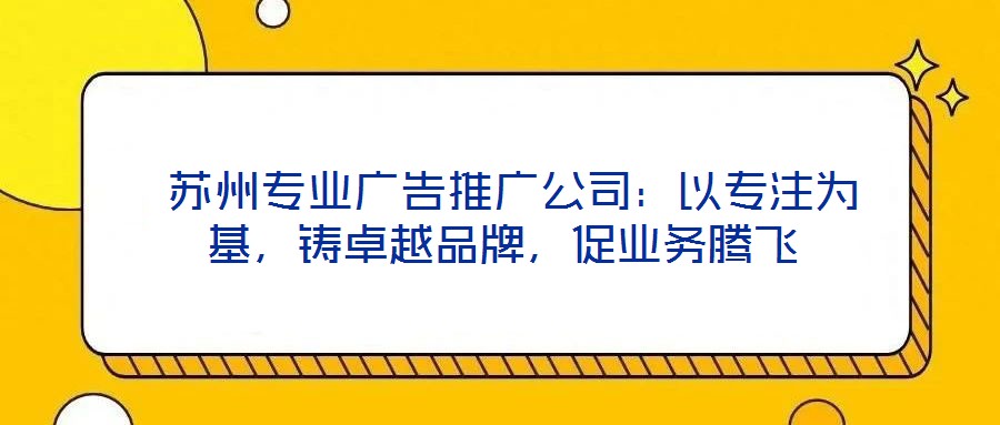  苏州专业广告推广公司：以专注为基，铸卓越品牌，促业务腾飞