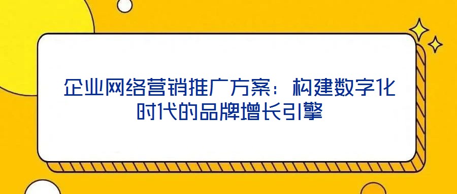 企业网络营销推广方案：构建数字化时代的品牌增长引擎