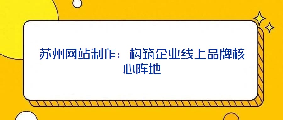 苏州网站制作：构筑企业线上品牌核心阵地