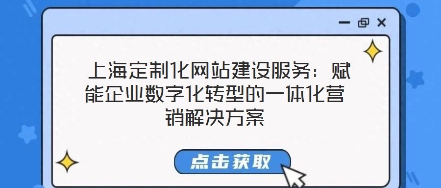  上海定制化网站建设服务：赋能企业数字化转型的一体化营销解决方案