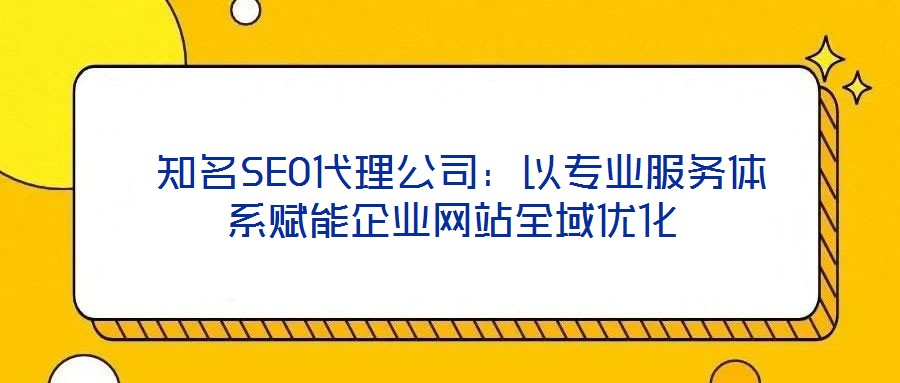  知名SEO代理公司：以专业服务体系赋能企业网站全域优化