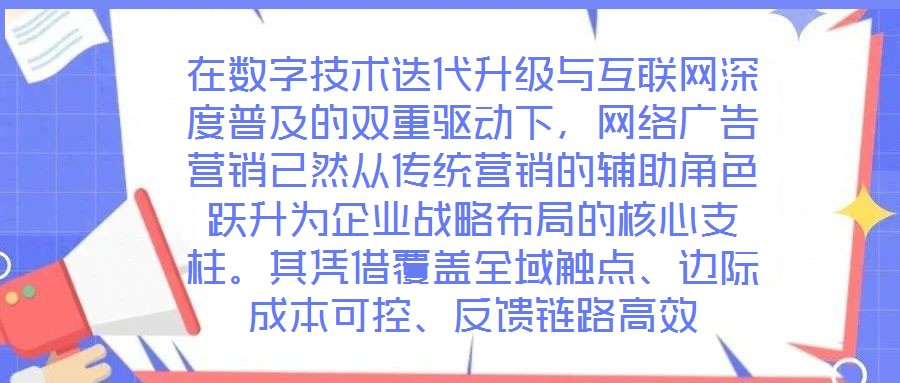在数字技术迭代升级与互联网深度普及的双重驱动下，网络广告营销已然从传统营销的辅助角色跃升为企业战略布局的核心支柱。其凭借覆盖全域触点、边际成本可控、反馈链路高效