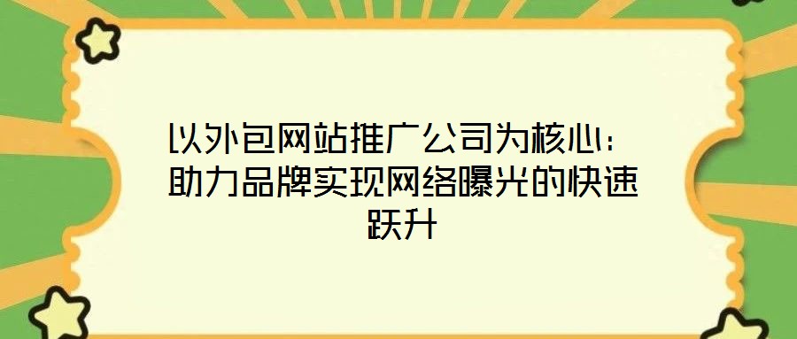 以外包网站推广公司为核心：助力品牌实现网络曝光的快速跃升