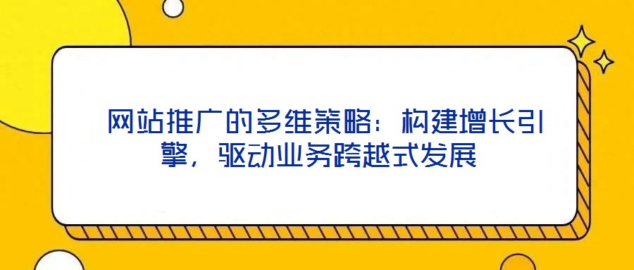  网站推广的多维策略：构建增长引擎，驱动业务跨越式发展