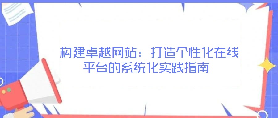  构建卓越网站：打造个性化在线平台的系统化实践指南