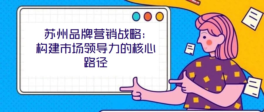  苏州品牌营销战略：构建市场领导力的核心路径