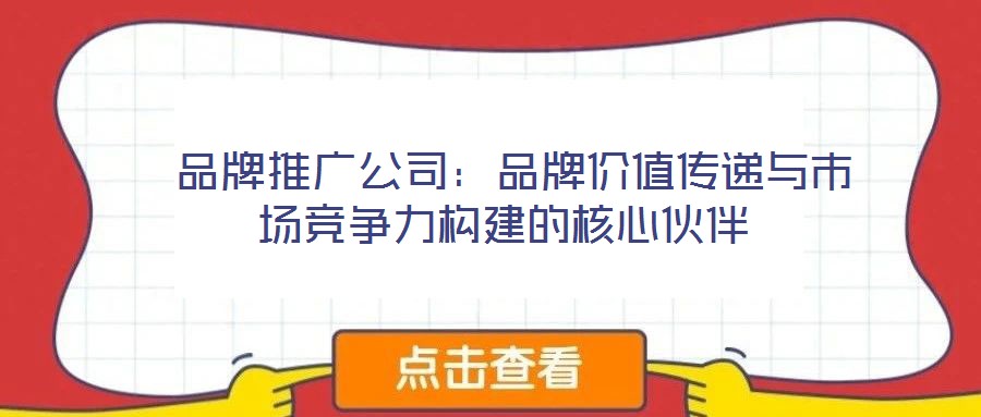  品牌推广公司：品牌价值传递与市场竞争力构建的核心伙伴