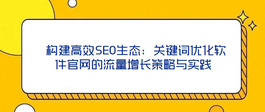  构建高效SEO生态：关键词优化软件官网的流量增长策略与实践
