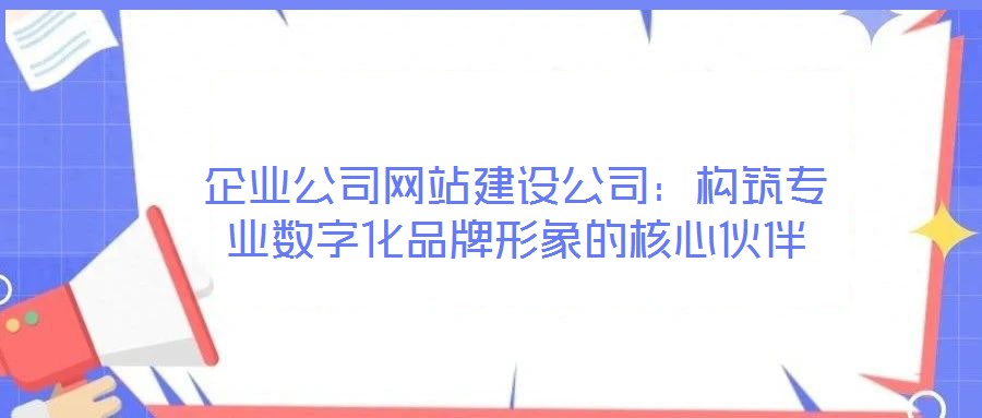 企业公司网站建设公司：构筑专业数字化品牌形象的核心伙伴