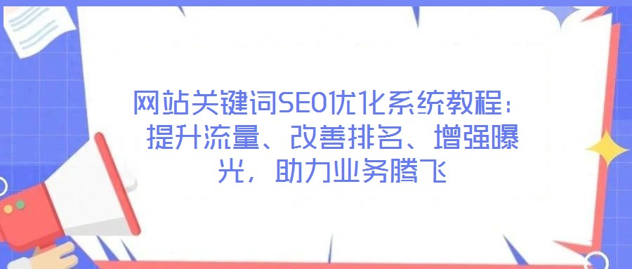 网站关键词SEO优化系统教程：提升流量、改善排名、增强曝光，助力业务腾飞