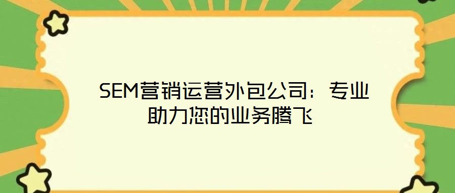  SEM营销运营外包公司：专业助力您的业务腾飞
