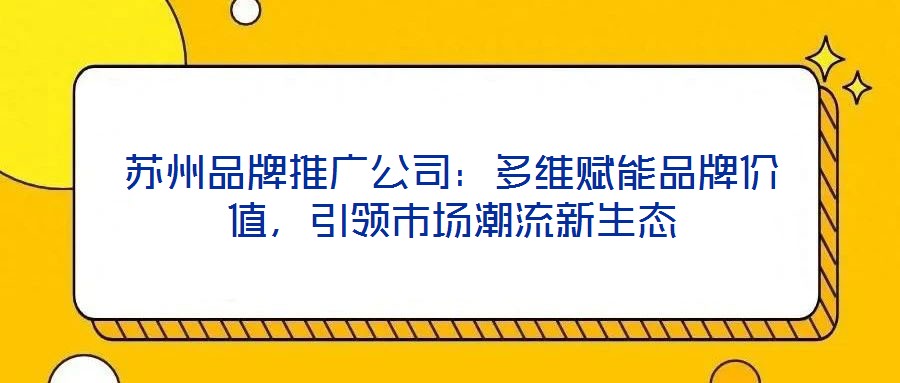 苏州品牌推广公司：多维赋能品牌价值，引领市场潮流新生态