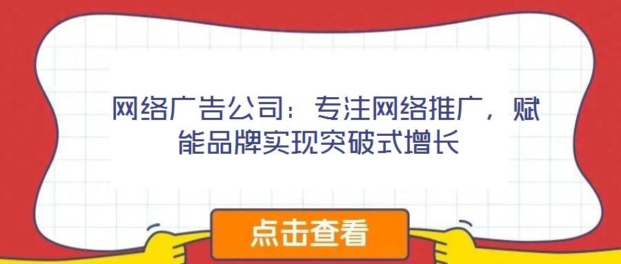  网络广告公司：专注网络推广，赋能品牌实现突破式增长