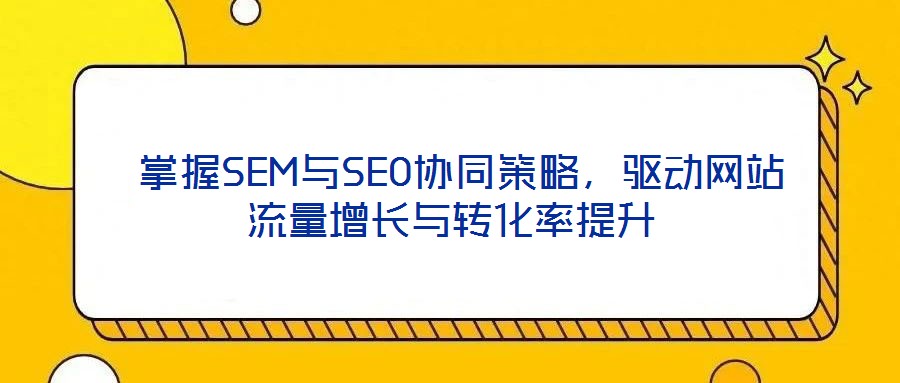  掌握SEM与SEO协同策略，驱动网站流量增长与转化率提升