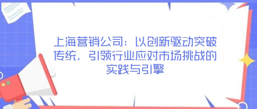 上海营销公司：以创新驱动突破传统，引领行业应对市场挑战的实践与引擎
