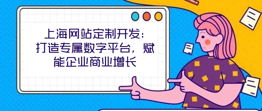  上海网站定制开发：打造专属数字平台，赋能企业商业增长