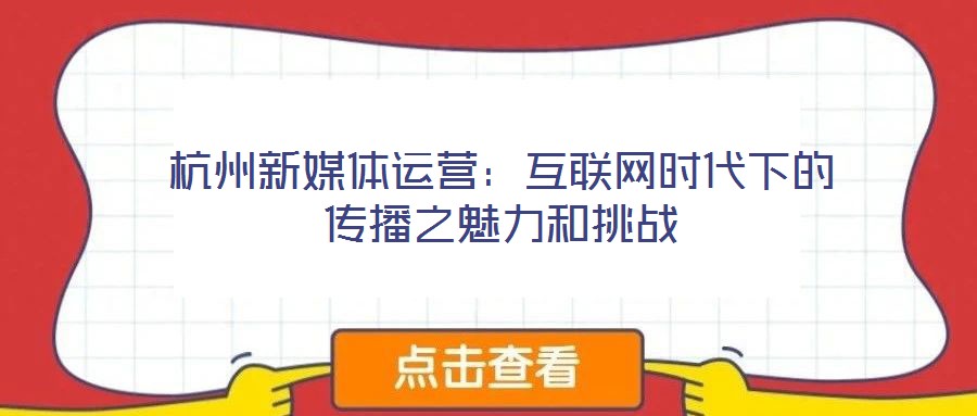 杭州新媒体运营：互联网时代下的传播之魅力和挑战