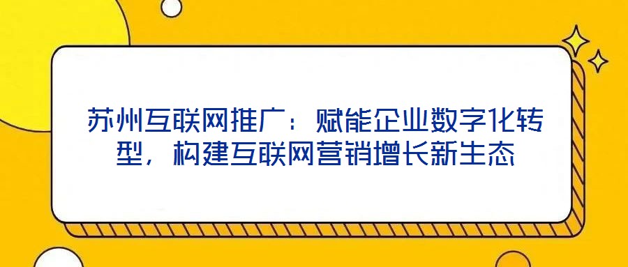 苏州互联网推广：赋能企业数字化转型，构建互联网营销增长新生态