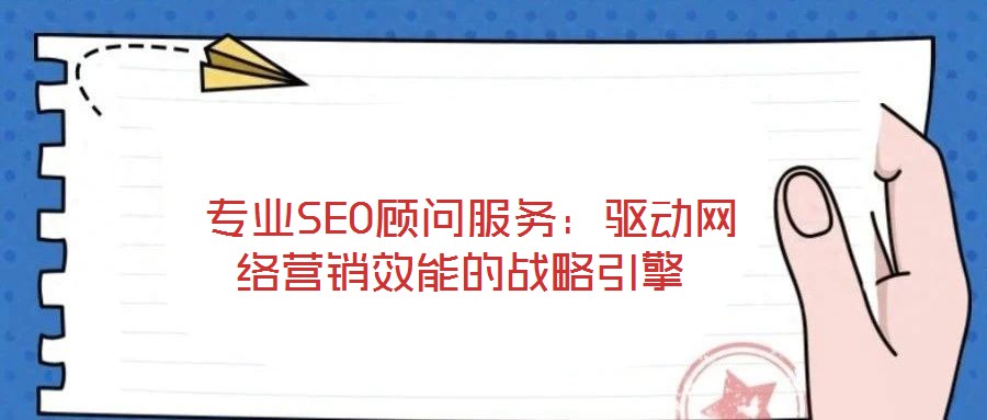  专业SEO顾问服务：驱动网络营销效能的战略引擎