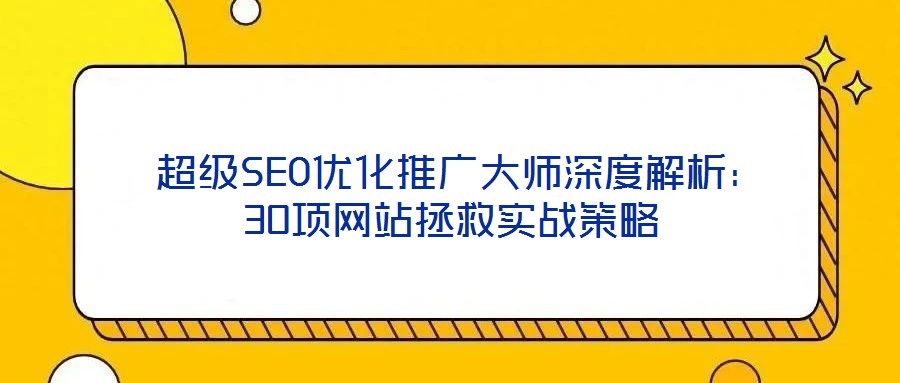  超级SEO优化推广大师深度解析：30项网站拯救实战策略