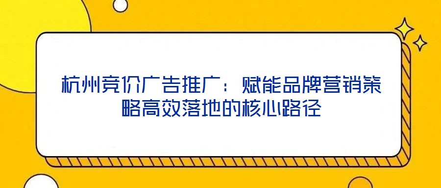 杭州竞价广告推广：赋能品牌营销策略高效落地的核心路径