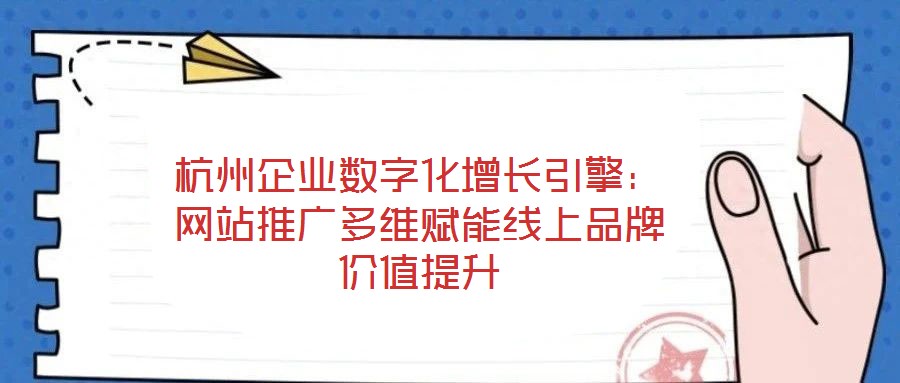 杭州企业数字化增长引擎：网站推广多维赋能线上品牌价值提升