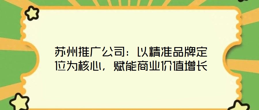 苏州推广公司：以精准品牌定位为核心，赋能商业价值增长