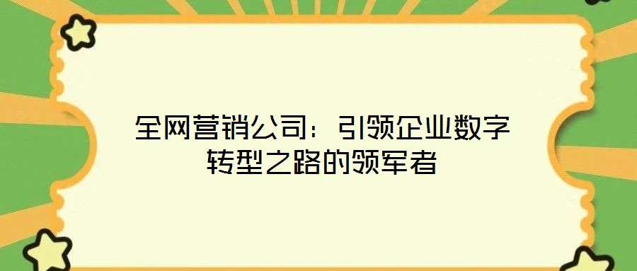 全网营销公司：引领企业数字转型之路的领军者