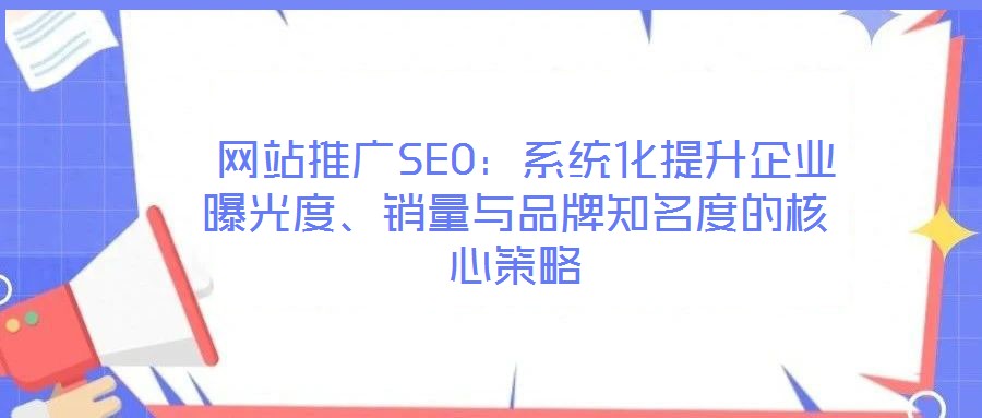  网站推广SEO：系统化提升企业曝光度、销量与品牌知名度的核心策略