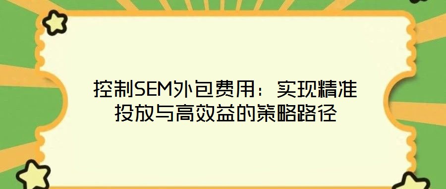 控制SEM外包费用：实现精准投放与高效益的策略路径