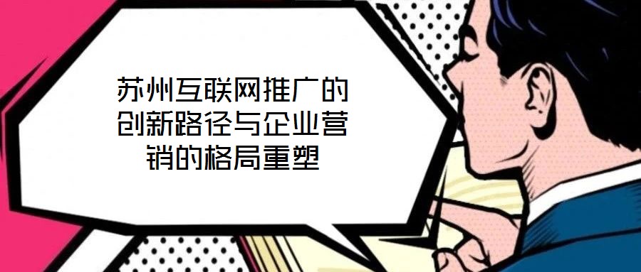 苏州互联网推广的创新路径与企业营销的格局重塑
