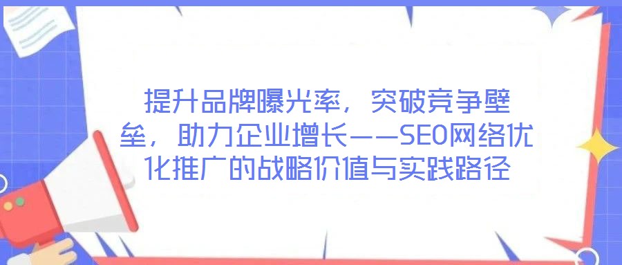 提升品牌曝光率，突破竞争壁垒，助力企业增长——SEO网络优化推广的战略价值与实践路径