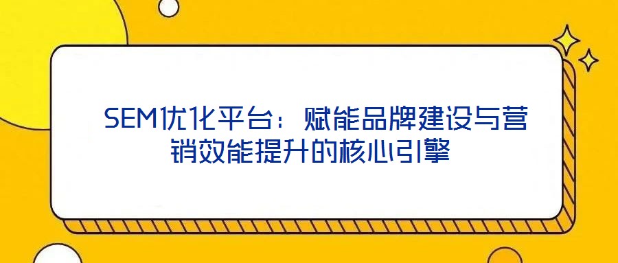  SEM优化平台：赋能品牌建设与营销效能提升的核心引擎