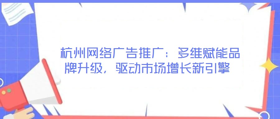  杭州网络广告推广：多维赋能品牌升级，驱动市场增长新引擎