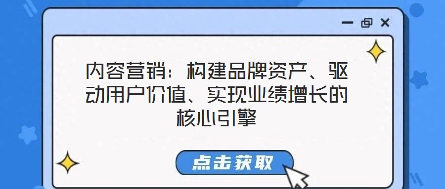 内容营销：构建品牌资产、驱动用户价值、实现业绩增长的核心引擎
