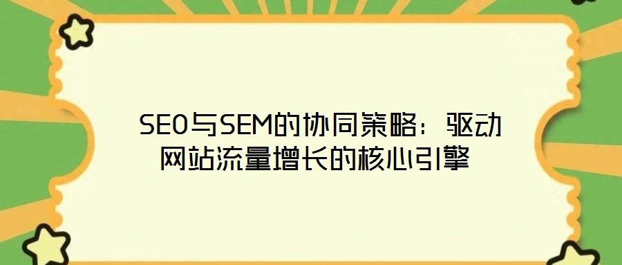  SEO与SEM的协同策略：驱动网站流量增长的核心引擎