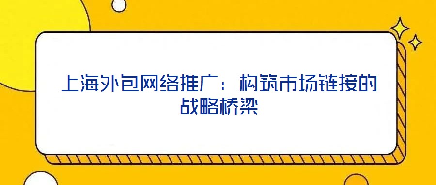 上海外包网络推广：构筑市场链接的战略桥梁