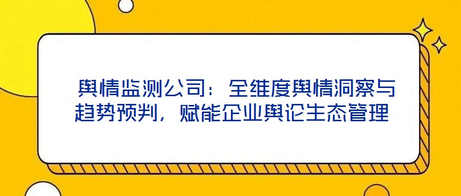  舆情监测公司：全维度舆情洞察与趋势预判，赋能企业舆论生态管理