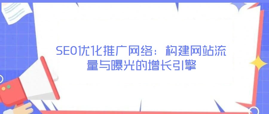 SEO优化推广网络：构建网站流量与曝光的增长引擎