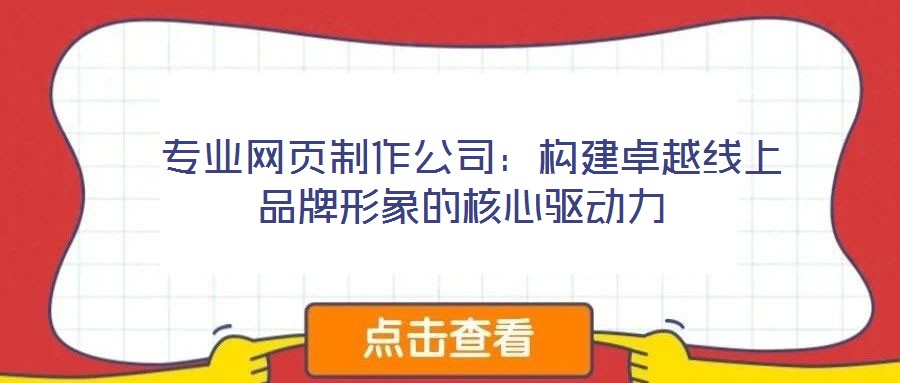  专业网页制作公司：构建卓越线上品牌形象的核心驱动力