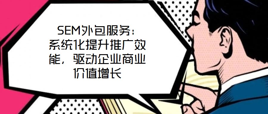  SEM外包服务：系统化提升推广效能，驱动企业商业价值增长